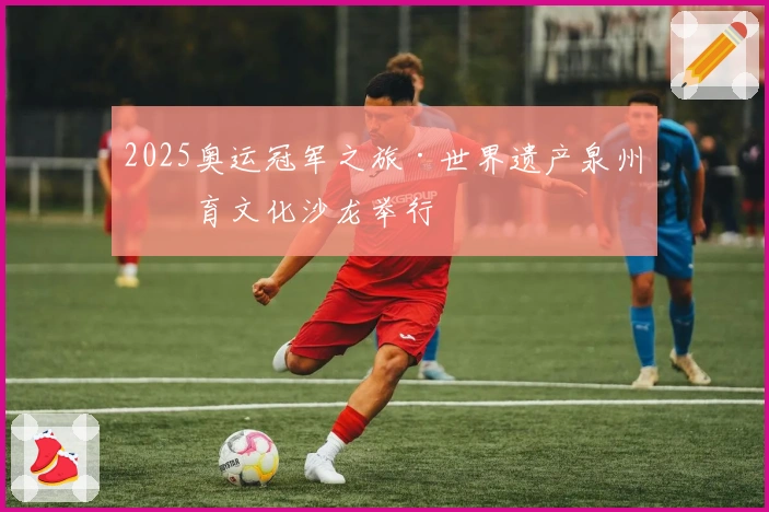 2025奥运冠军之旅·世界遗产泉州体育文化沙龙举行