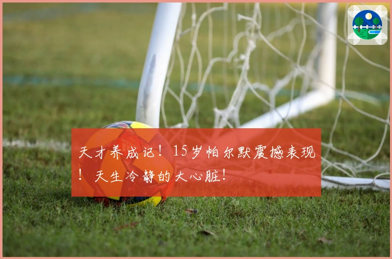 天才养成记！15岁帕尔默震撼表现！天生冷静的大心脏！