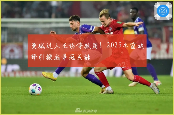 曼城过人王伤停数周！2025冬窗边锋引援成争冠关键