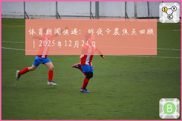 体育新闻快递：昨夜今晨焦点回顾 丨2025年12月24日