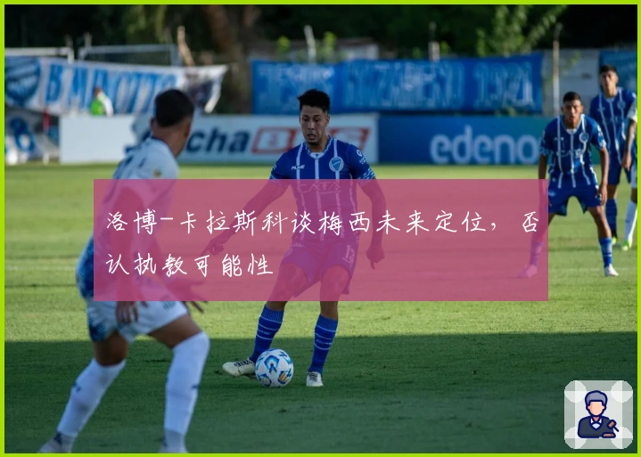 洛博-卡拉斯科谈梅西未来定位，否认执教可能性