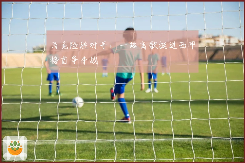 马竞险胜对手，一路高歌挺进西甲榜首争夺战