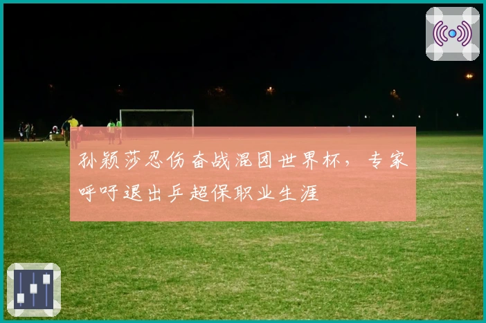 孙颖莎忍伤奋战混团世界杯，专家呼吁退出乒超保职业生涯