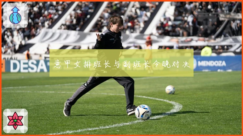 意甲女排班长与副班长今晚对决