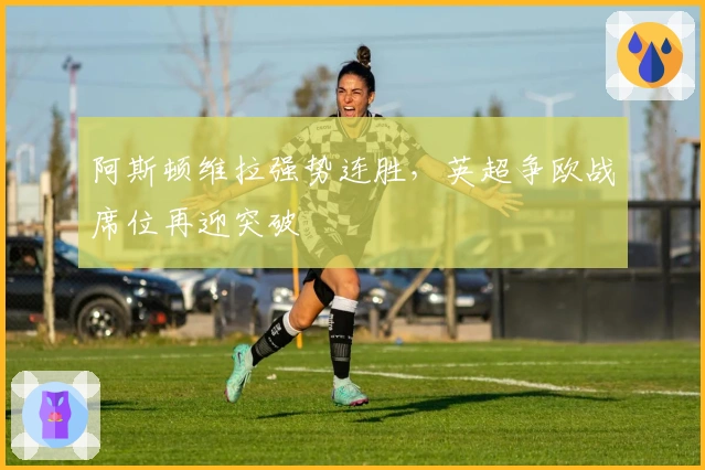 阿斯顿维拉强势连胜，英超争欧战席位再迎突破