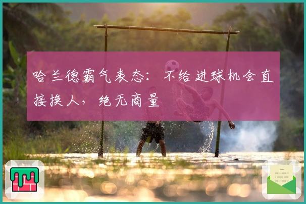 哈兰德霸气表态：不给进球机会直接换人，绝无商量