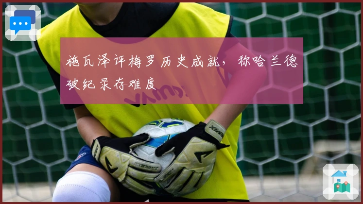 施瓦泽评梅罗历史成就，称哈兰德破纪录存难度