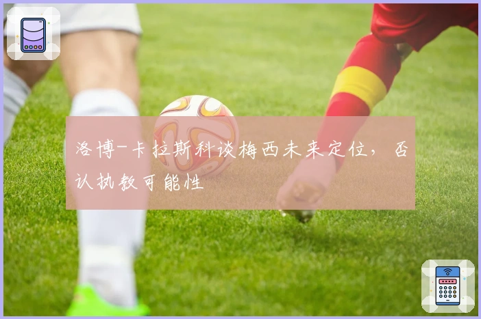 洛博-卡拉斯科谈梅西未来定位，否认执教可能性