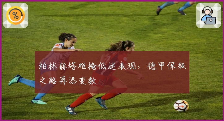 柏林赫塔难掩低迷表现，德甲保级之路再添变数