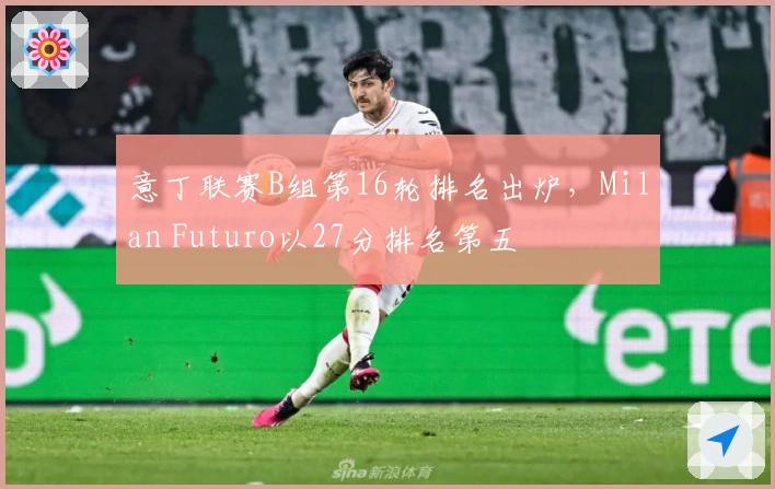 意丁联赛B组第16轮排名出炉，Milan Futuro以27分排名第五