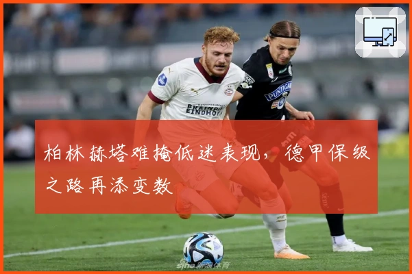 柏林赫塔难掩低迷表现，德甲保级之路再添变数