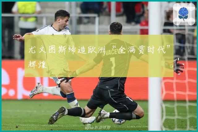 尤文图斯缔造欧洲“全满贯时代”辉煌