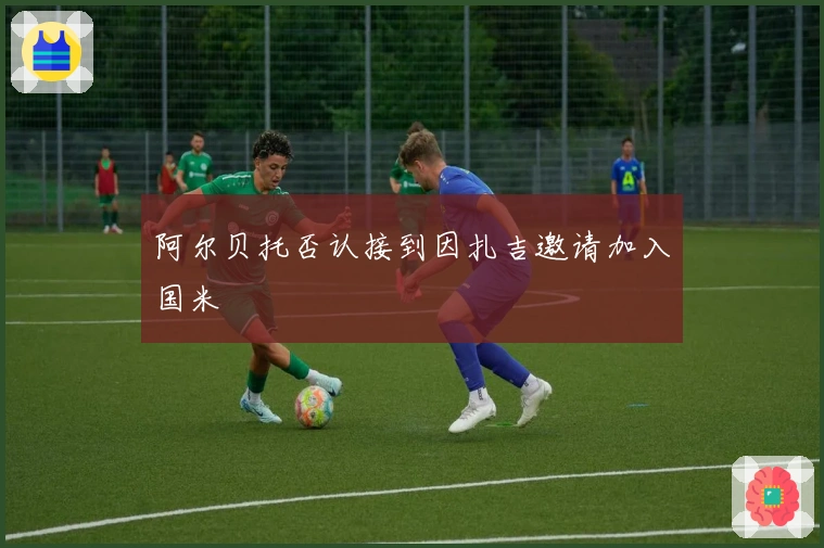 阿尔贝托否认接到因扎吉邀请加入国米