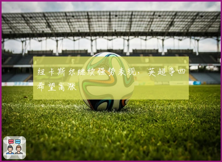 纽卡斯尔继续强势表现，英超争四希望高涨