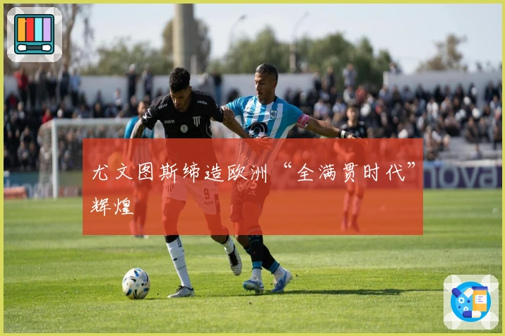 尤文图斯缔造欧洲“全满贯时代”辉煌