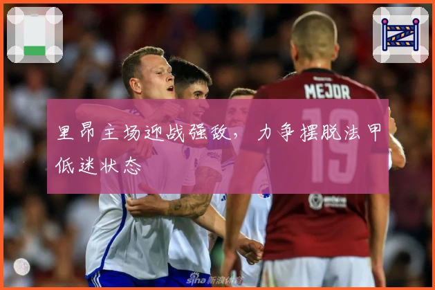 里昂主场迎战强敌，力争摆脱法甲低迷状态